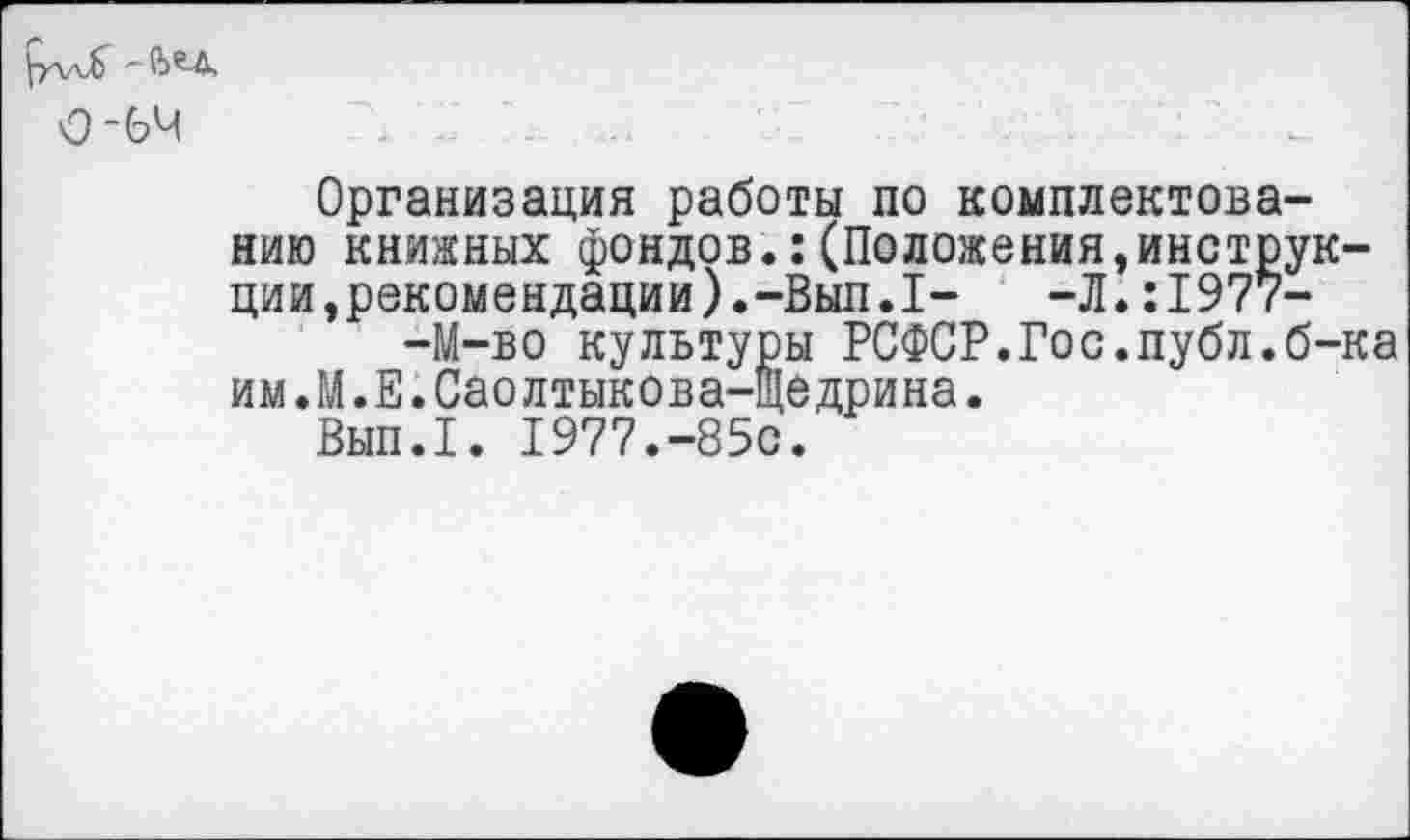 ﻿О-64
Организация работы по комплектованию книжных фондов.:(Положения,инструк-ции,рекомендации).-Вып.1-	-Л.:1977-
-М-во культуры РСФСР.Гос.публ.б-ка им.М.Е.Саолтыкова-щедрина.
Вып.1. 1977.-85с.